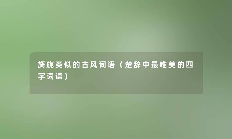 旖旎类似的古风词语(楚辞中唯美的四字词语) 旖旎类似的古风词语(楚辞中唯美的四字词语)