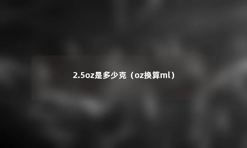 2.5oz是多少克(oz换算ml) 2.5oz是多少克(oz换算ml)