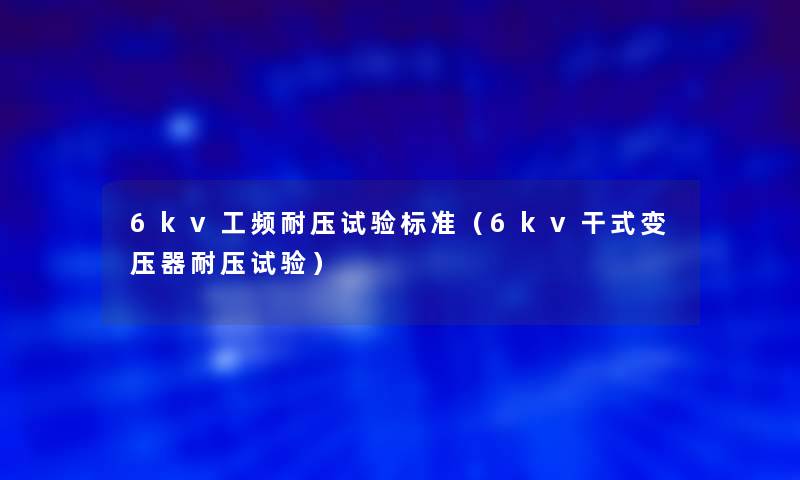 6kv工频耐压试验标准(6kv干式变压器耐压试验) 6kv工频耐压试验标准(6kv干式变压器耐压试验)