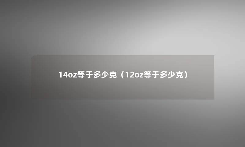 14oz等于多少克(12oz等于多少克) 14oz等于多少克(12oz等于多少克)