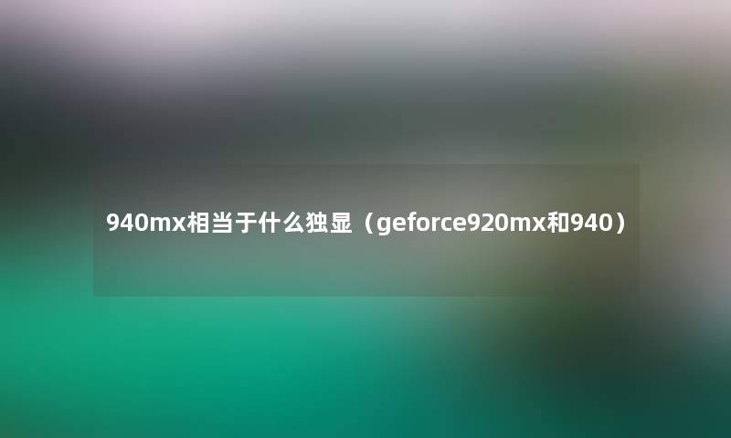 940mx相当于什么独显(geforce920mx和940) 940mx相当于什么独显(geforce920mx和940)