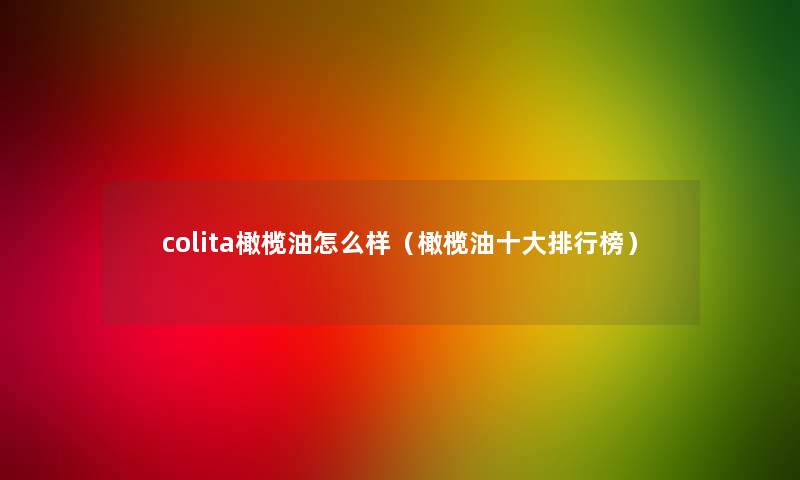 colita橄榄油怎么样(橄榄油一些整理榜) colita橄榄油怎么样(橄榄油一些整理榜)