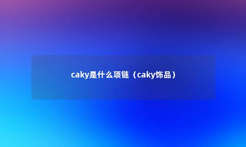 caky是什么项链（caky饰品）