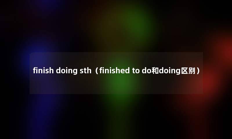 finish doing sth(finished to do和doing区别) finish doing sth(finished to do和doing区别)