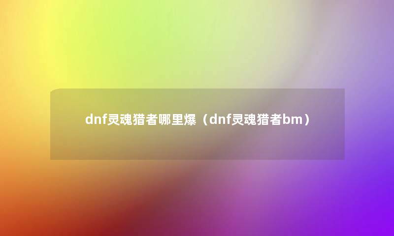 dnf灵魂猎者哪里爆（dnf灵魂猎者bm）