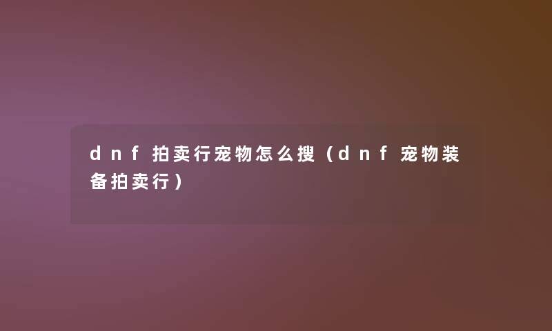 dnf拍卖行宠物怎么搜(dnf宠物装备拍卖行) dnf拍卖行宠物怎么搜(dnf宠物装备拍卖行)