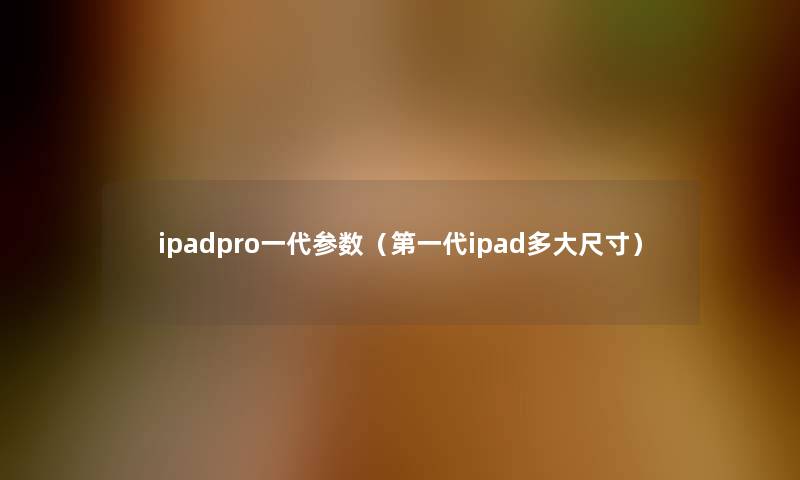 ipadpro一代参数(第一代ipad多大尺寸) ipadpro一代参数(第一代ipad多大尺寸)