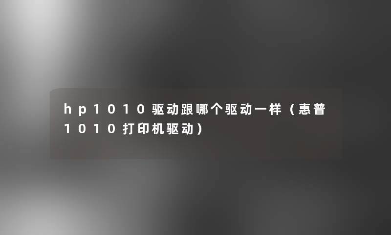 hp1010驱动跟哪个驱动一样（惠普1010打印机驱动）