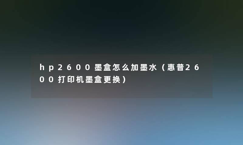 hp2600墨盒怎么加墨水(惠普2600打印机墨盒更换) hp2600墨盒怎么加墨水(惠普2600打印机墨盒更换)