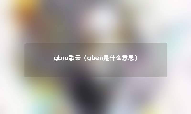 gbro歌云(gben是什么意思) gbro歌云(gben是什么意思)