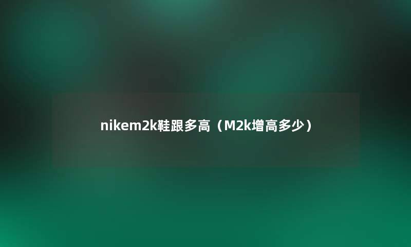 nikem2k鞋跟多高(M2k增高多少) nikem2k鞋跟多高(M2k增高多少)