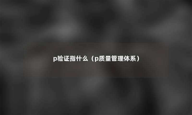 p验证指什么(p质量管理体系) p验证指什么(p质量管理体系)