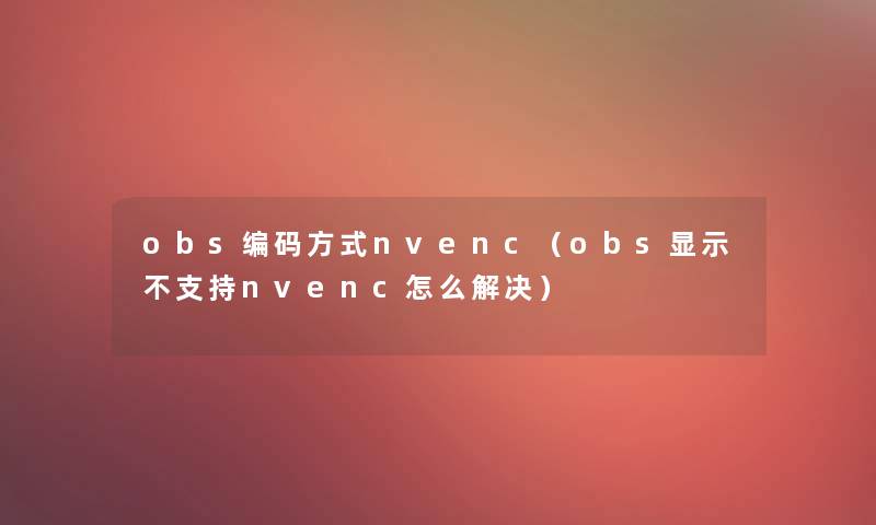 obs编码方式nvenc(obs显示不支持nvenc怎么解决) obs编码方式nvenc(obs显示不支持nvenc怎么解决)