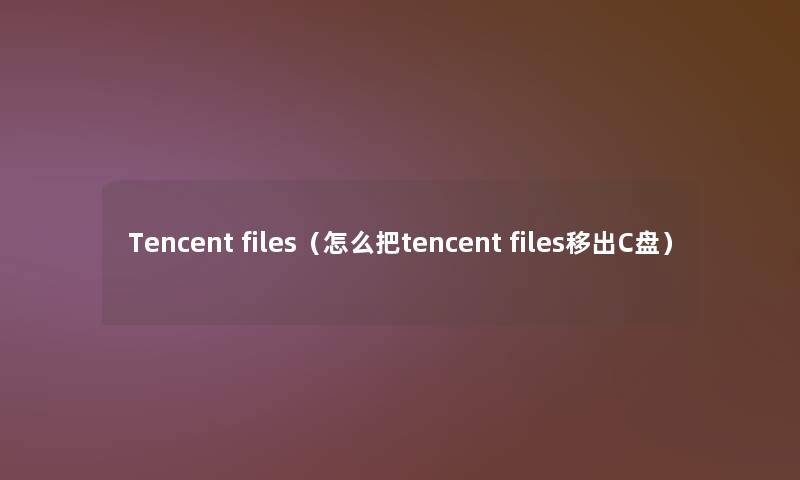 Tencent files(怎么把tencent files移出C盘) Tencent files(怎么把tencent files移出C盘)