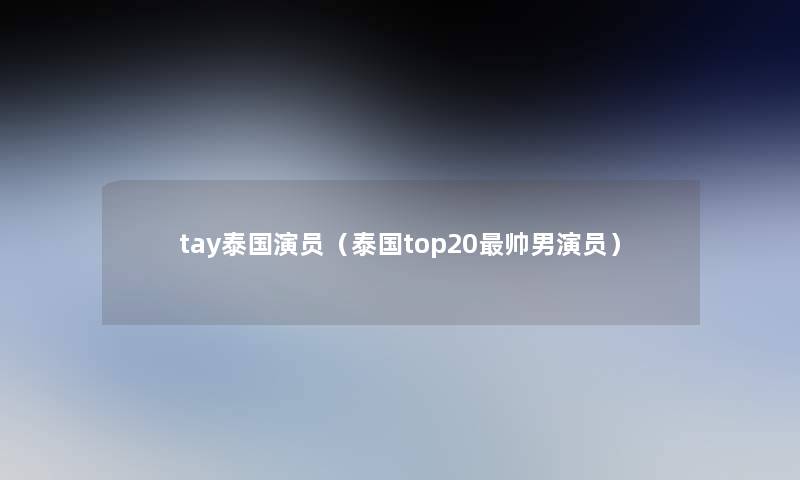 tay泰国演员(泰国top20帅男演员) tay泰国演员(泰国top20帅男演员)