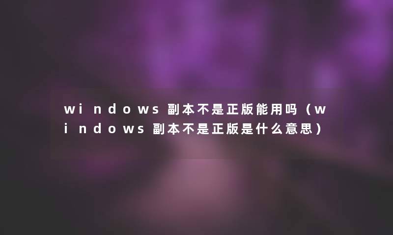 windows副本不是正版能用吗（windows副本不是正版是什么意思）