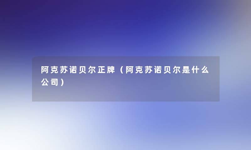 阿克苏诺贝尔正牌(阿克苏诺贝尔是什么公司) 阿克苏诺贝尔正牌(阿克苏诺贝尔是什么公司)