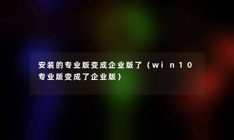 安装的专业版变成企业版了(win10专业版变成了企业版) 安装的专业版变成企业版了(win10专业版变成了企业版)
