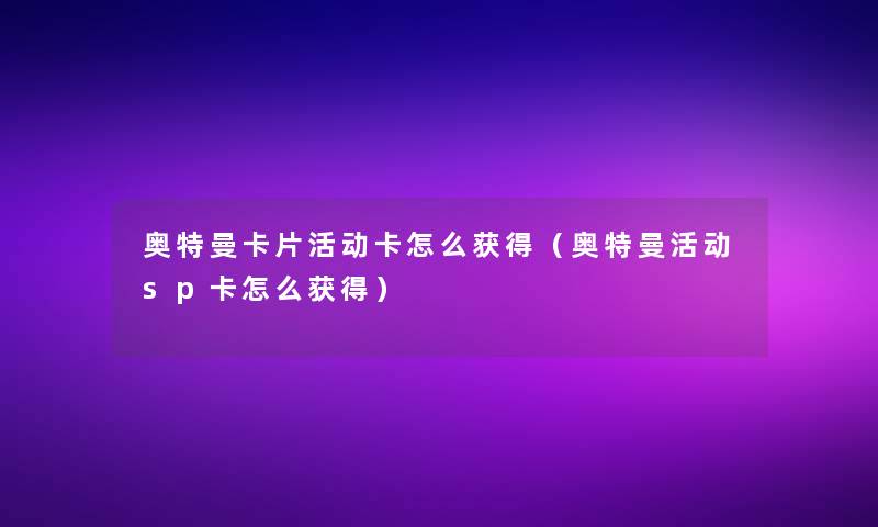 奥特曼卡片活动卡怎么获得(奥特曼活动sp卡怎么获得) 奥特曼卡片活动卡怎么获得(奥特曼活动sp卡怎么获得)