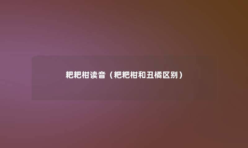 耙耙柑读音（粑粑柑和丑橘区别）