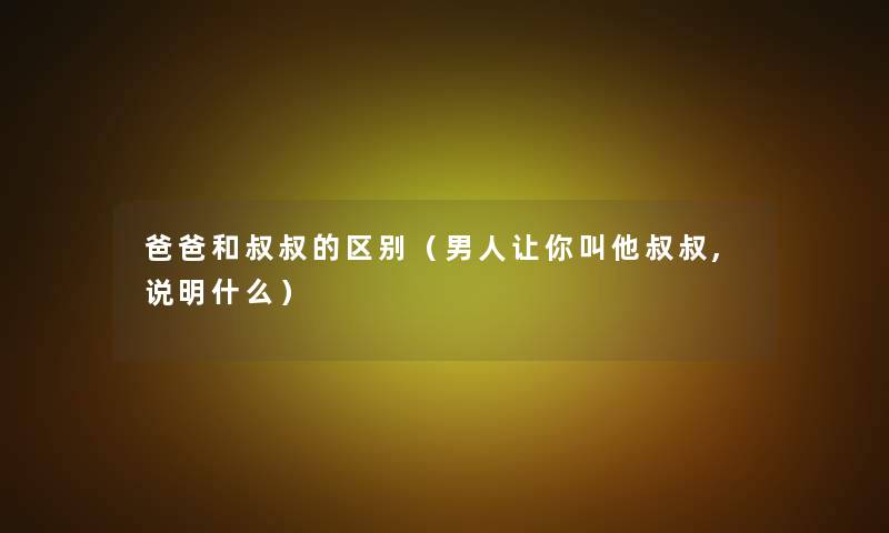 爸爸和叔叔的区别（男人让你叫他叔叔,说明什么）