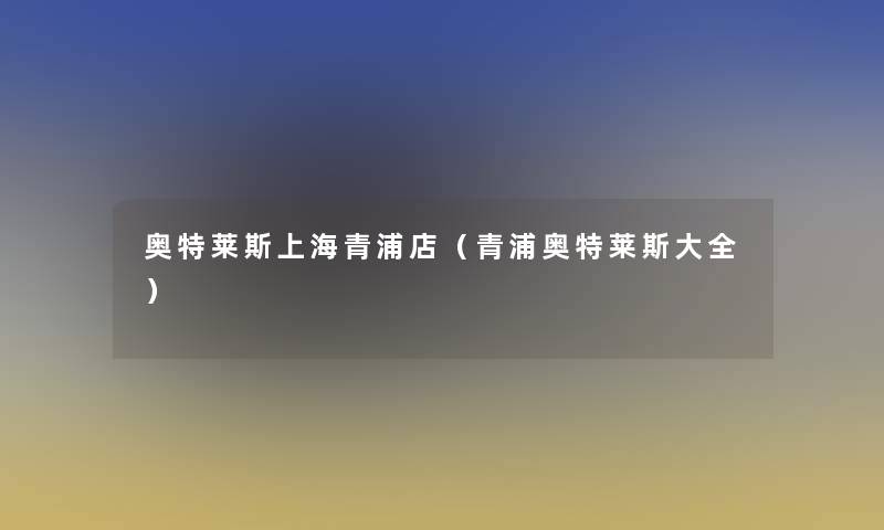 奥特莱斯上海青浦店(青浦奥特莱斯大全) 奥特莱斯上海青浦店(青浦奥特莱斯大全)