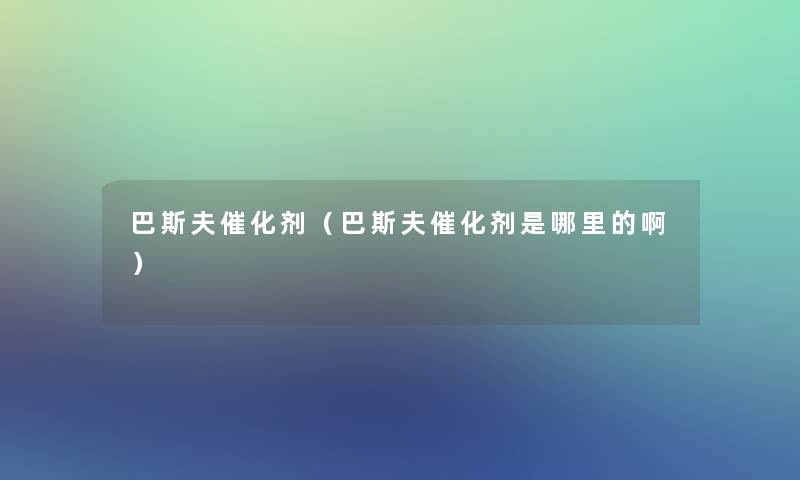 巴斯夫催化剂(巴斯夫催化剂是哪里的啊) 巴斯夫催化剂(巴斯夫催化剂是哪里的啊)