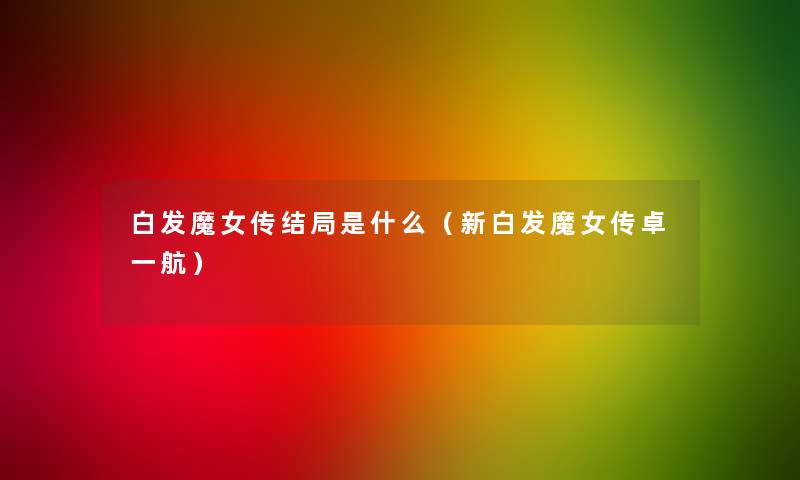 白发魔女传结局是什么（新白发魔女传卓一航）