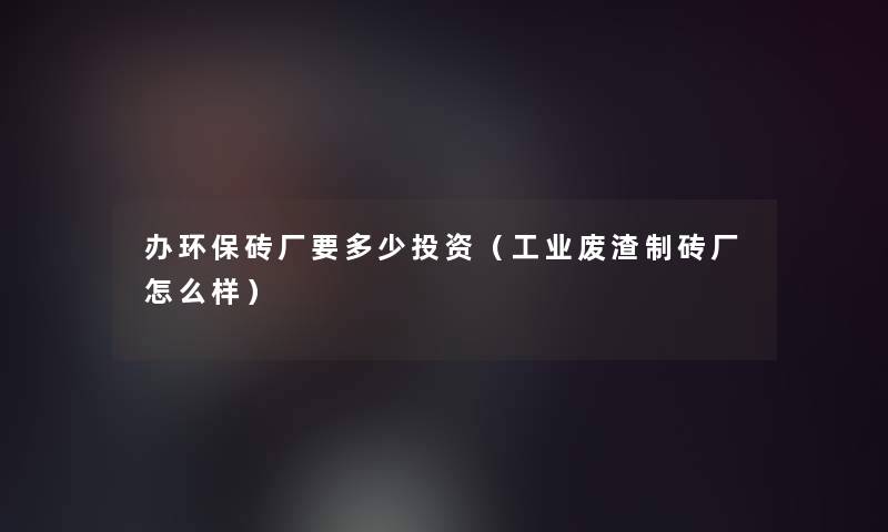 办环保砖厂要多少投资(工业废渣制砖厂怎么样) 办环保砖厂要多少投资(工业废渣制砖厂怎么样)