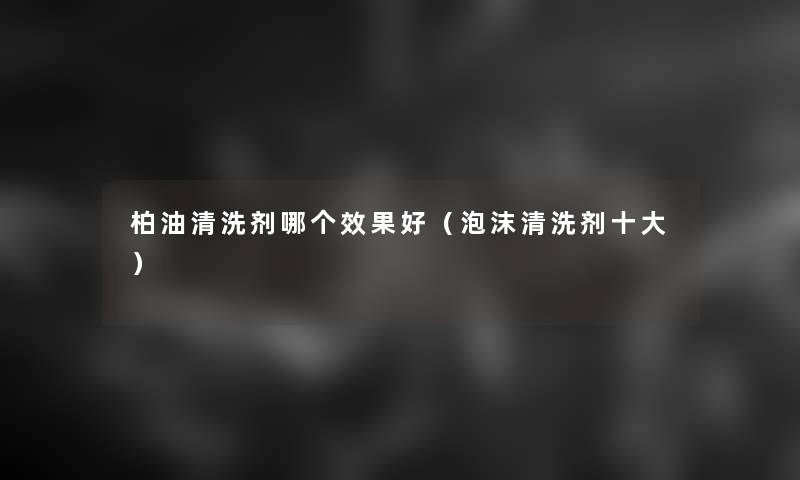柏油清洗剂哪个效果好（泡沫清洗剂一些）