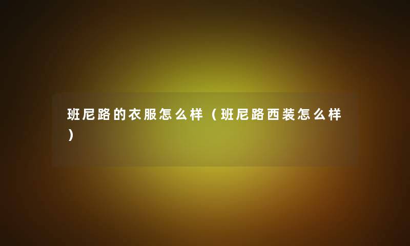班尼路的衣服怎么样(班尼路西装怎么样) 班尼路的衣服怎么样(班尼路西装怎么样)