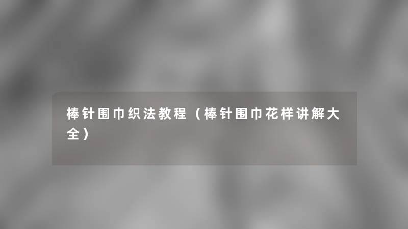 棒针围巾织法教程(棒针围巾花样讲解大全) 棒针围巾织法教程(棒针围巾花样讲解大全)