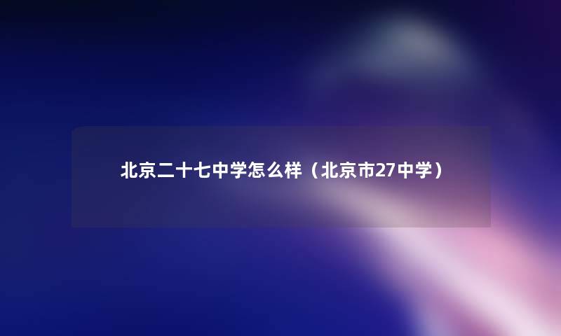 北京二十七中学怎么样（北京市27中学）