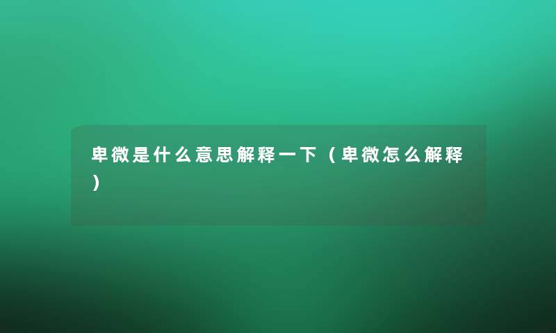 卑微是什么意思解释一下(卑微怎么解释) 卑微是什么意思解释一下(卑微怎么解释)