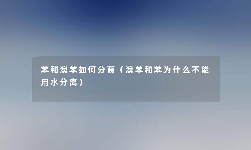 苯和溴苯如何分离(溴苯和苯为什么不能用水分离) 苯和溴苯如何分离(溴苯和苯为什么不能用水分离)