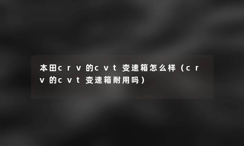 本田crv的cvt变速箱怎么样(crv的cvt变速箱耐用吗) 本田crv的cvt变速箱怎么样(crv的cvt变速箱耐用吗)
