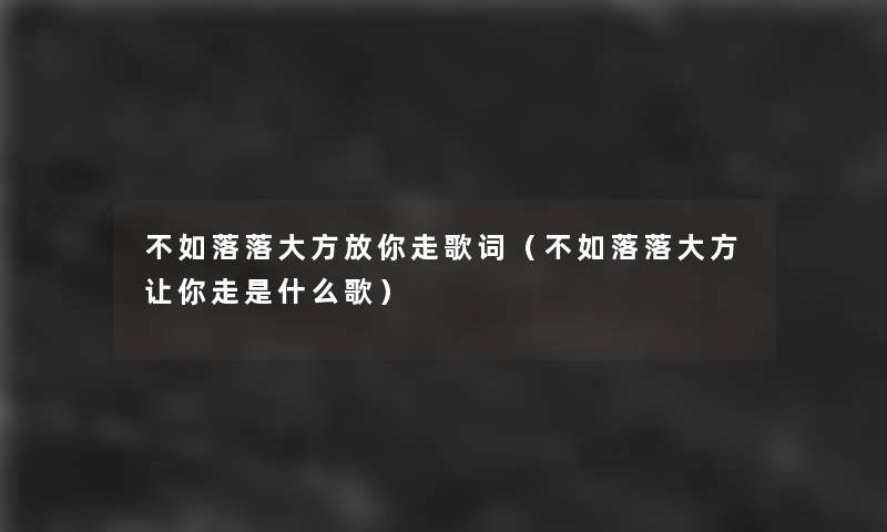 不如落落大方放你走歌词（不如落落大方让你走是什么歌）