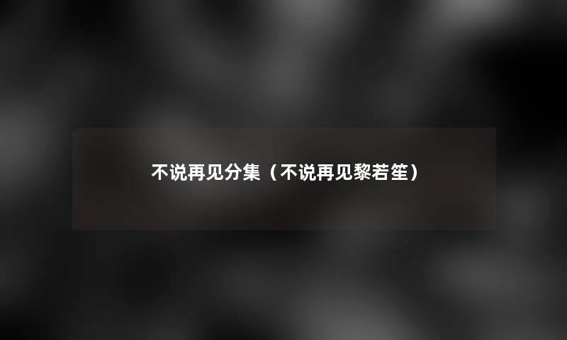 不说再见分集（不说再见黎若笙）