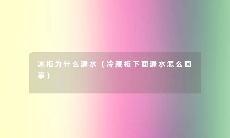 冰柜为什么漏水（冷藏柜下面漏水怎么回事）