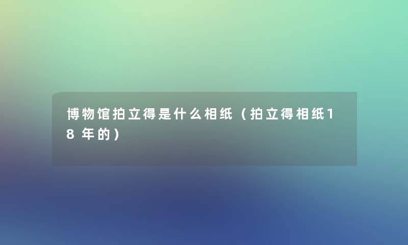 博物馆拍立得是什么相纸(拍立得相纸18年的) 博物馆拍立得是什么相纸(拍立得相纸18年的)
