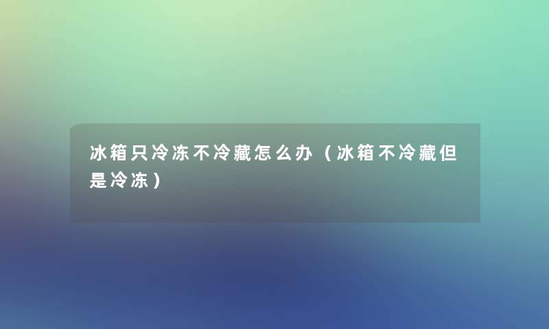 冰箱只冷冻不冷藏怎么办(冰箱不冷藏但是冷冻) 冰箱只冷冻不冷藏怎么办(冰箱不冷藏但是冷冻)