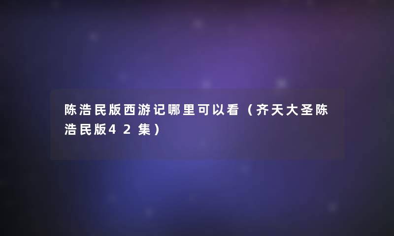 陈浩民版西游记哪里可以看(齐天大圣陈浩民版42集) 陈浩民版西游记哪里可以看(齐天大圣陈浩民版42集)