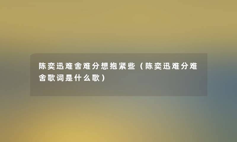 陈奕迅难舍难分想抱紧些（陈奕迅难分难舍歌词是什么歌）