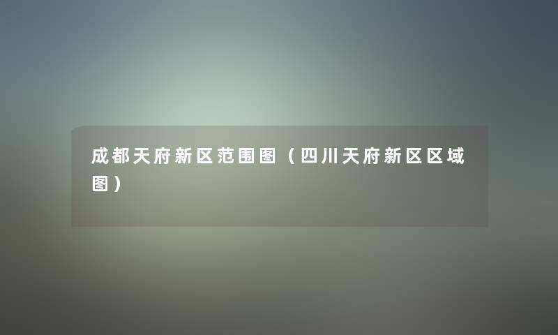 成都天府新区范围图(四川天府新区区域图) 成都天府新区范围图(四川天府新区区域图)
