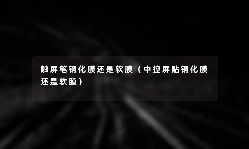 触屏笔钢化膜还是软膜(中控屏贴钢化膜还是软膜) 触屏笔钢化膜还是软膜(中控屏贴钢化膜还是软膜)