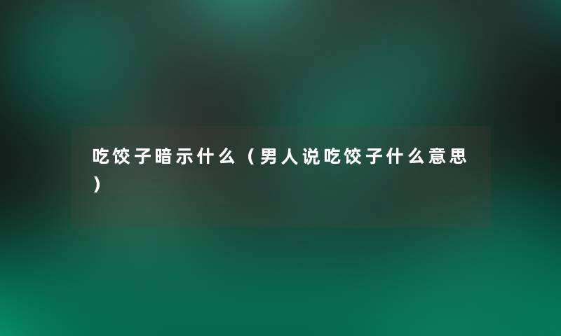 吃饺子暗示什么(男人说吃饺子什么意思) 吃饺子暗示什么(男人说吃饺子什么意思)