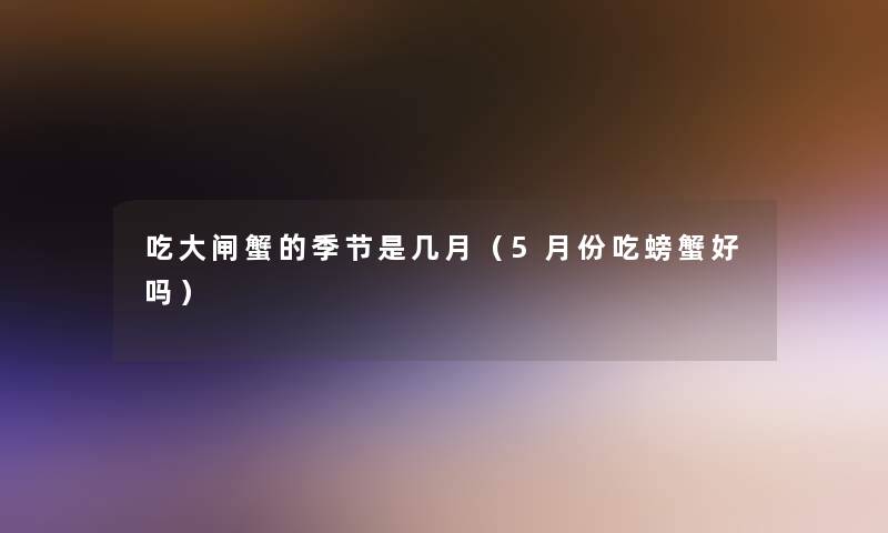 吃大闸蟹的季节是几月(5月份吃螃蟹好吗) 吃大闸蟹的季节是几月(5月份吃螃蟹好吗)