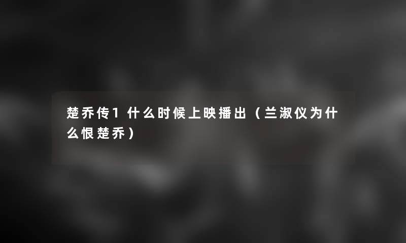 楚乔传1什么时候上映播出(兰淑仪为什么恨楚乔) 楚乔传1什么时候上映播出(兰淑仪为什么恨楚乔)