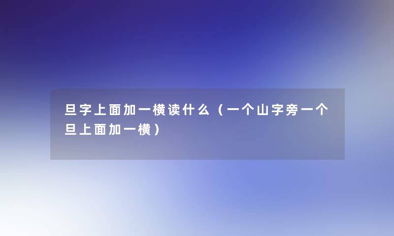 旦字上面加一横读什么（一个山字旁一个旦上面加一横）