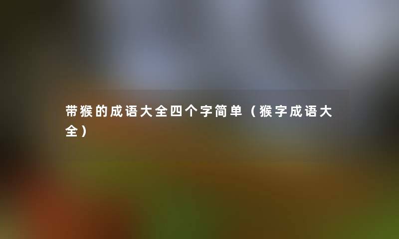 带猴的成语大全四个字简单(猴字成语大全) 带猴的成语大全四个字简单(猴字成语大全)